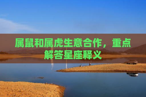 属鼠和属虎生意合作，重点解答星座释义