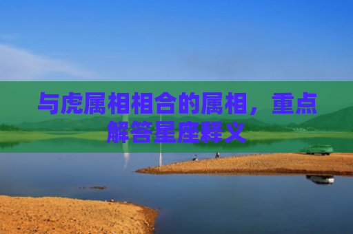 与虎属相相合的属相，重点解答星座释义