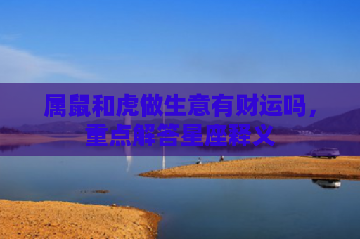 属鼠和虎做生意有财运吗，重点解答星座释义