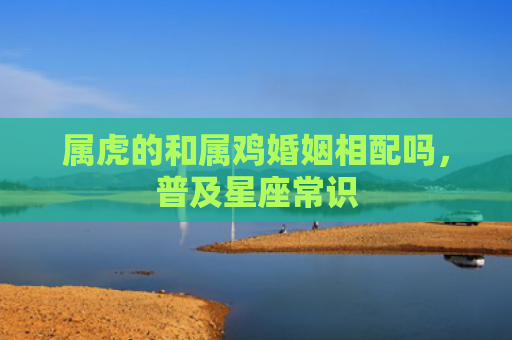 属虎的和属鸡婚姻相配吗，普及星座常识