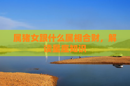 属猪女跟什么属相合财，解读星座知识