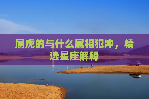 属虎的与什么属相犯冲，精选星座解释
