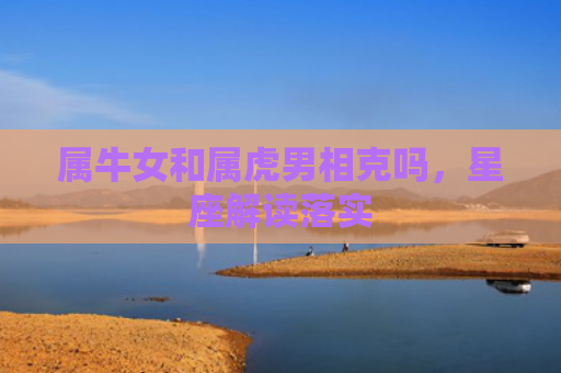 属牛女和属虎男相克吗，星座解读落实