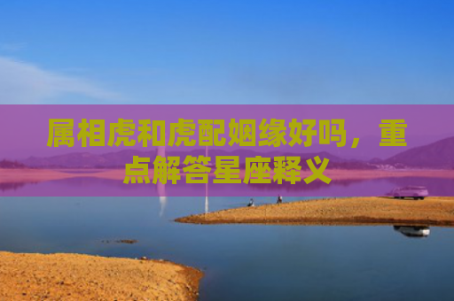 属相虎和虎配姻缘好吗，重点解答星座释义