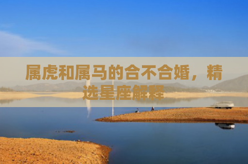属虎和属马的合不合婚，精选星座解释