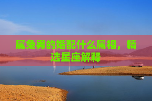 属兔男的婚配什么属相，精选星座解释