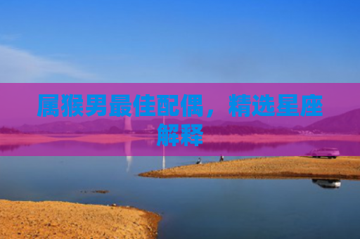属猴男最佳配偶，精选星座解释