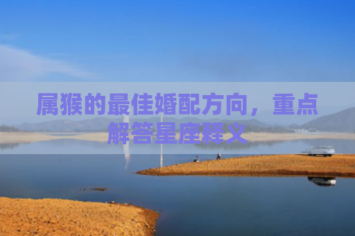 属猴的最佳婚配方向，重点解答星座释义