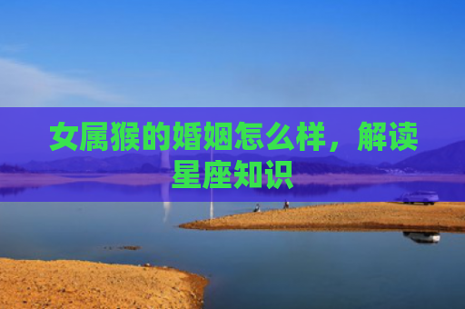 女属猴的婚姻怎么样，解读星座知识