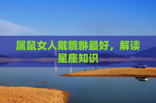属鼠女人戴貔貅最好，解读星座知识