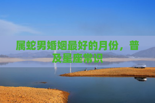 属蛇男婚姻最好的月份，普及星座常识