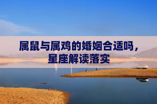 属鼠与属鸡的婚姻合适吗，星座解读落实