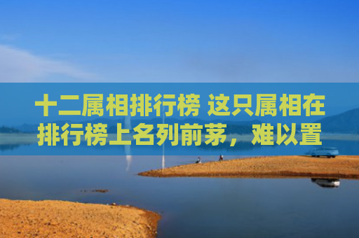 十二属相排行榜 这只属相在排行榜上名列前茅，难以置信！
