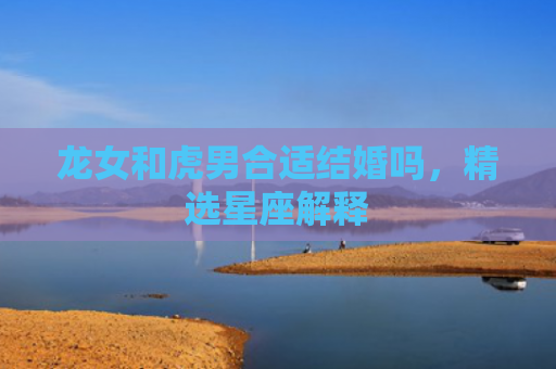 龙女和虎男合适结婚吗，精选星座解释