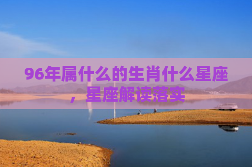 96年属什么的生肖什么星座，星座解读落实
