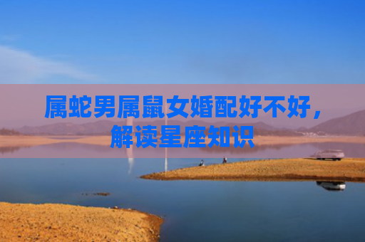 属蛇男属鼠女婚配好不好，解读星座知识
