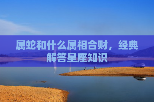 属蛇和什么属相合财，经典解答星座知识