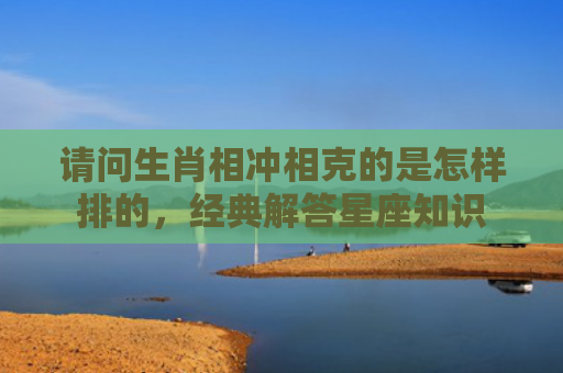 请问生肖相冲相克的是怎样排的，经典解答星座知识