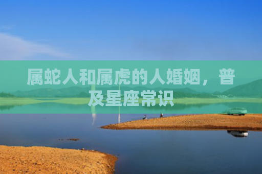 属蛇人和属虎的人婚姻，普及星座常识