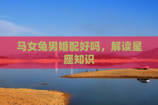 马女兔男婚配好吗，解读星座知识