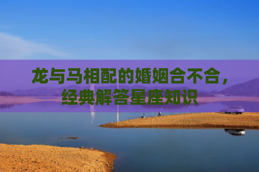 龙与马相配的婚姻合不合，经典解答星座知识