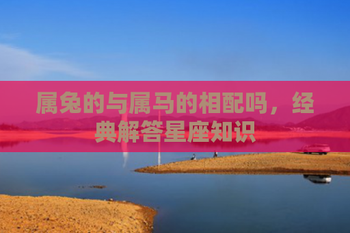属兔的与属马的相配吗，经典解答星座知识