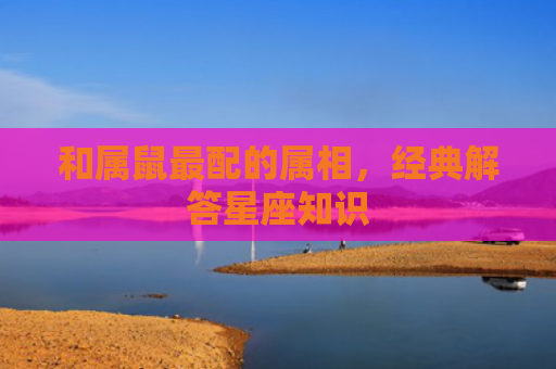 和属鼠最配的属相，经典解答星座知识