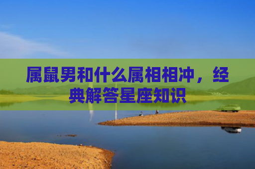 属鼠男和什么属相相冲，经典解答星座知识