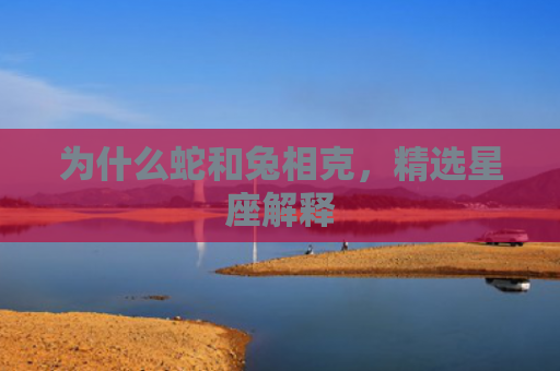 为什么蛇和兔相克，精选星座解释