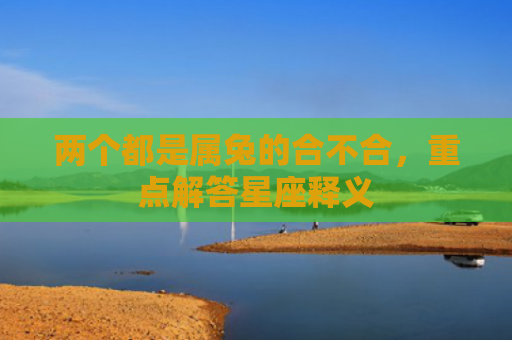 两个都是属兔的合不合，重点解答星座释义
