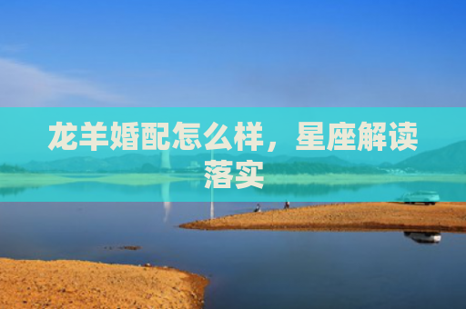 龙羊婚配怎么样，星座解读落实
