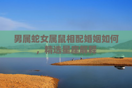 男属蛇女属鼠相配婚姻如何，精选星座解释