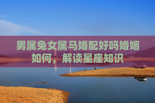 男属兔女属马婚配好吗婚姻如何，解读星座知识
