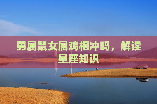 男属鼠女属鸡相冲吗，解读星座知识
