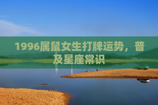 1996属鼠女生打牌运势，普及星座常识