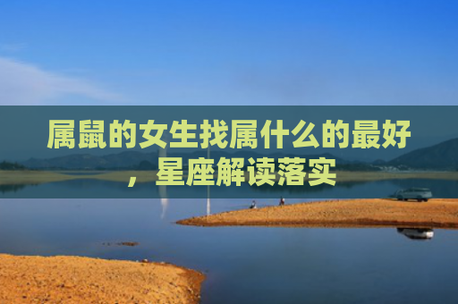 属鼠的女生找属什么的最好，星座解读落实