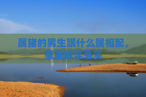 属猪的男生跟什么属相配，星座解读落实