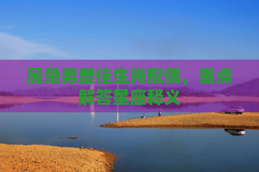 属兔男最佳生肖配偶，重点解答星座释义