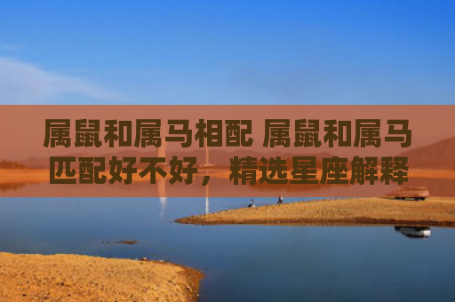 属鼠和属马相配 属鼠和属马匹配好不好，精选星座解释