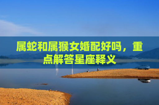 属蛇和属猴女婚配好吗，重点解答星座释义