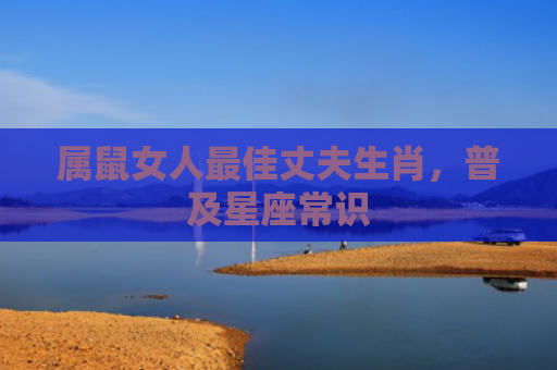 属鼠女人最佳丈夫生肖，普及星座常识