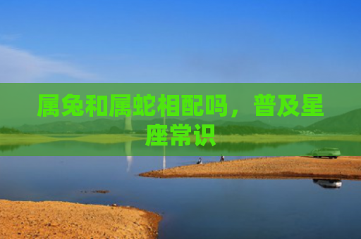 属兔和属蛇相配吗，普及星座常识