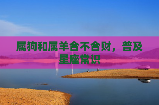 属狗和属羊合不合财，普及星座常识