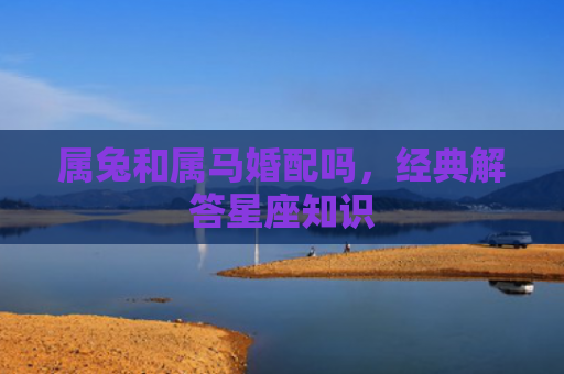 属兔和属马婚配吗，经典解答星座知识