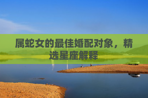 属蛇女的最佳婚配对象，精选星座解释