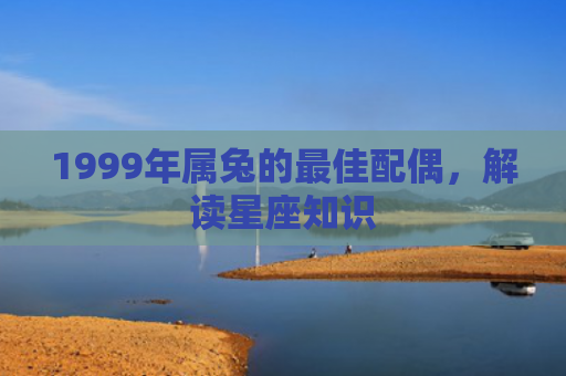 1999年属兔的最佳配偶，解读星座知识