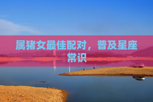 属猪女最佳配对，普及星座常识