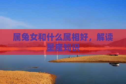 属兔女和什么属相好，解读星座知识