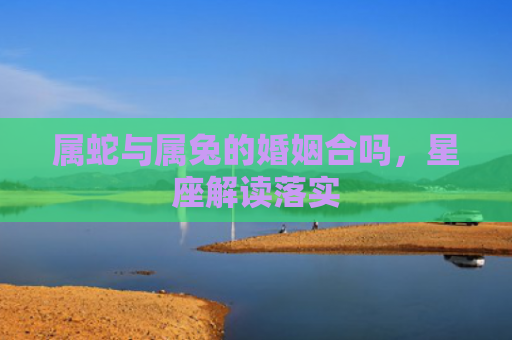 属蛇与属兔的婚姻合吗，星座解读落实
