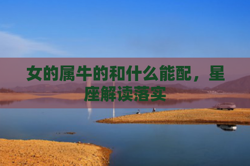 女的属牛的和什么能配，星座解读落实